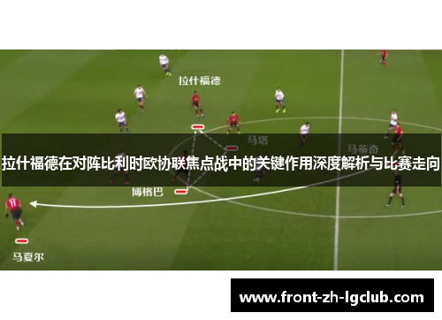 拉什福德在对阵比利时欧协联焦点战中的关键作用深度解析与比赛走向