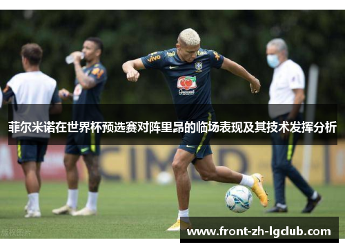 菲尔米诺在世界杯预选赛对阵里昂的临场表现及其技术发挥分析