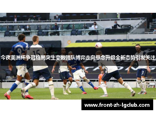今夜美洲杯争冠格局突生变数强队博弈走向悬念升级全新态势引发关注 今夜美洲杯争冠格局突生变数强队博弈走向悬念升级全新态势引发关注