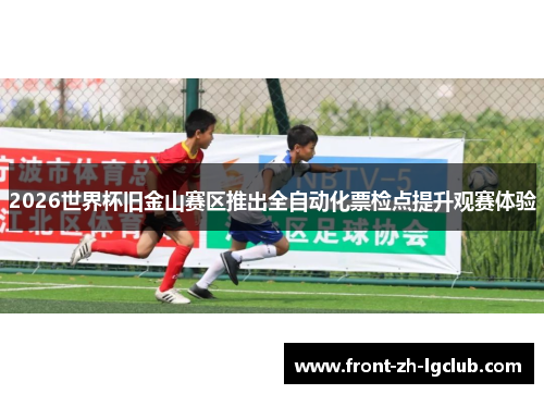 2026世界杯旧金山赛区推出全自动化票检点提升观赛体验 2026世界杯旧金山赛区推出全自动化票检点提升观赛体验