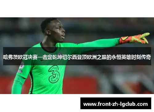 哈弗茨欧冠决赛一击定乾坤切尔西登顶欧洲之巅的永恒英雄时刻传奇 哈弗茨欧冠决赛一击定乾坤切尔西登顶欧洲之巅的永恒英雄时刻传奇