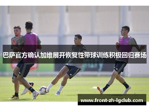 巴萨官方确认加维展开恢复性带球训练积极回归赛场