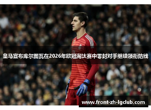 皇马宣布库尔图瓦在2026年欧冠淘汰赛中零封对手继续领衔防线
