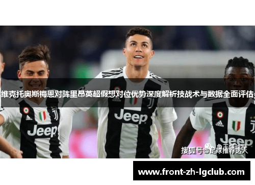 维克托奥斯梅恩对阵里昂英超假想对位优势深度解析技战术与数据全面评估 维克托奥斯梅恩对阵里昂英超假想对位优势深度解析技战术与数据全面评估