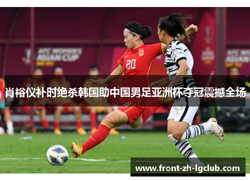 肖裕仪补时绝杀韩国助中国男足亚洲杯夺冠震撼全场 肖裕仪补时绝杀韩国助中国男足亚洲杯夺冠震撼全场