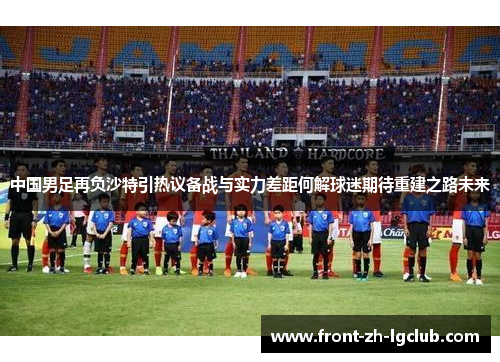 中国男足再负沙特引热议备战与实力差距何解球迷期待重建之路未来 中国男足再负沙特引热议备战与实力差距何解球迷期待重建之路未来