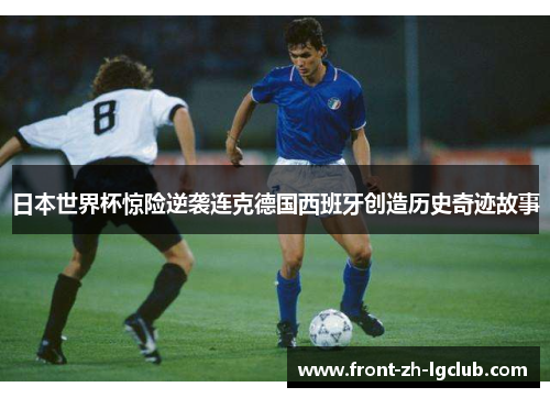 日本世界杯惊险逆袭连克德国西班牙创造历史奇迹故事 日本世界杯惊险逆袭连克德国西班牙创造历史奇迹故事