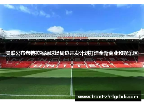 曼联公布老特拉福德球场周边开发计划打造全新商业和娱乐区 曼联公布老特拉福德球场周边开发计划打造全新商业和娱乐区