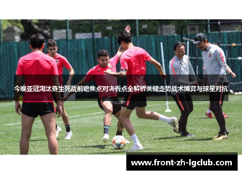 今晚亚冠淘汰赛生死战前瞻焦点对决看点全解析关键走势战术博弈与球星对抗 今晚亚冠淘汰赛生死战前瞻焦点对决看点全解析关键走势战术博弈与球星对抗