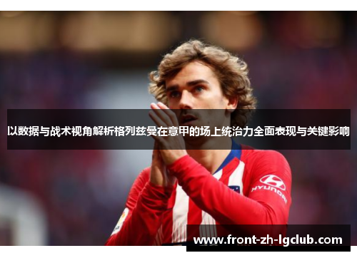 以数据与战术视角解析格列兹曼在意甲的场上统治力全面表现与关键影响 以数据与战术视角解析格列兹曼在意甲的场上统治力全面表现与关键影响