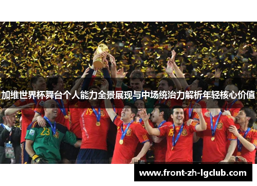 加维世界杯舞台个人能力全景展现与中场统治力解析年轻核心价值 加维世界杯舞台个人能力全景展现与中场统治力解析年轻核心价值