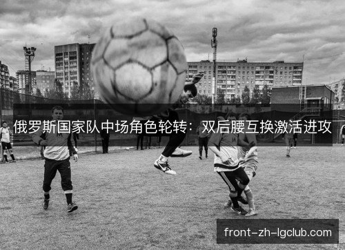 俄罗斯国家队中场角色轮转：双后腰互换激活进攻
